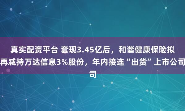 真实配资平台 套现3.45亿后,和谐健康保险拟再减持万达信息3%股份,年内接连“出货”上市公司