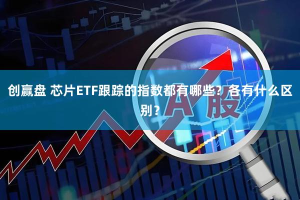 创赢盘 芯片ETF跟踪的指数都有哪些？各有什么区别？