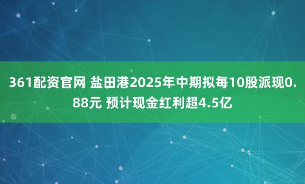 361配资官网 盐田港2025年中期拟每10股派现0.88元 预计现金红利超4.5亿