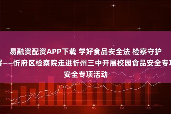 易融资配资APP下载 学好食品安全法 检察守护校园餐——忻府区检察院走进忻州三中开展校园食品安全专项活动