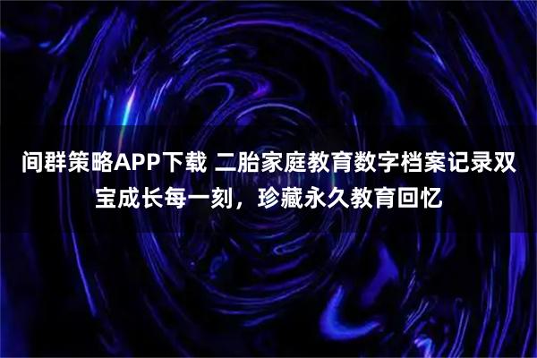 间群策略APP下载 二胎家庭教育数字档案记录双宝成长每一刻，珍藏永久教育回忆