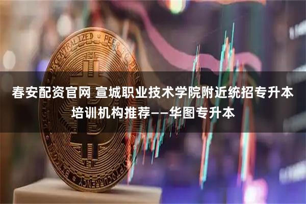 春安配资官网 宣城职业技术学院附近统招专升本培训机构推荐——华图专升本