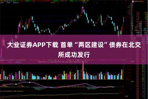 大业证券APP下载 首单“两区建设”债券在北交所成功发行