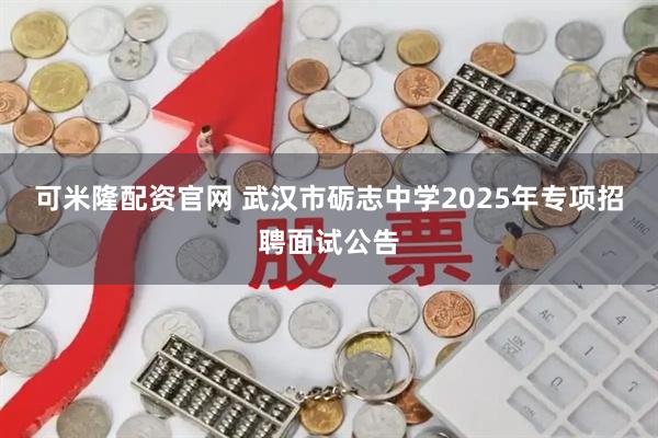 可米隆配资官网 武汉市砺志中学2025年专项招聘面试公告