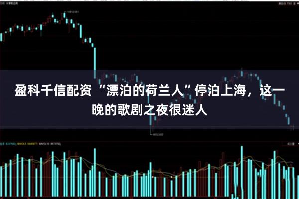 盈科千信配资 “漂泊的荷兰人”停泊上海，这一晚的歌剧之夜很迷人