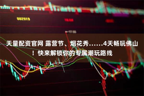 天量配资官网 露营节、烟花秀……4天畅玩佛山！快来解锁你的专属潮玩路线