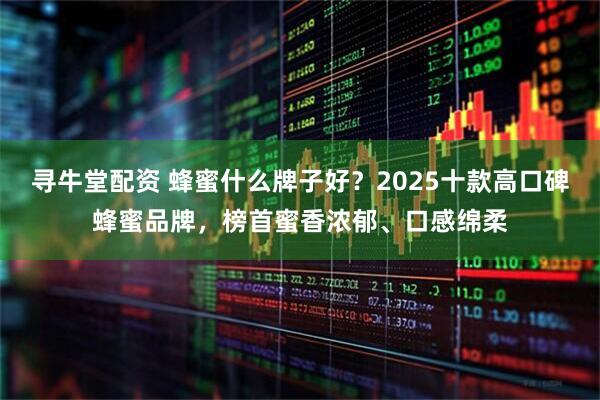 寻牛堂配资 蜂蜜什么牌子好?2025十款高口碑蜂蜜品牌,榜首蜜香浓郁、口感绵柔