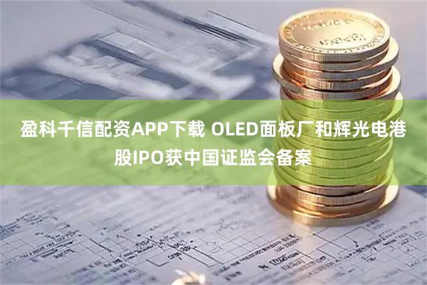 盈科千信配资APP下载 OLED面板厂和辉光电港股IPO获中国证监会备案