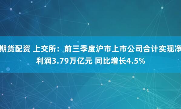 期货配资 上交所:前三季度沪市上市公司合计实现净利润3.79万亿元 同比增长4.5%
