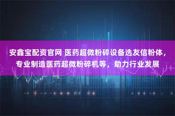 安鑫宝配资官网 医药超微粉碎设备选友信粉体，专业制造医药超微粉碎机等，助力行业发展