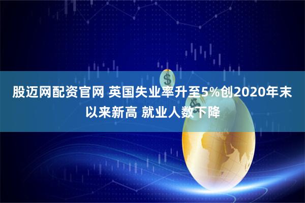 股迈网配资官网 英国失业率升至5%创2020年末以来新高 就业人数下降
