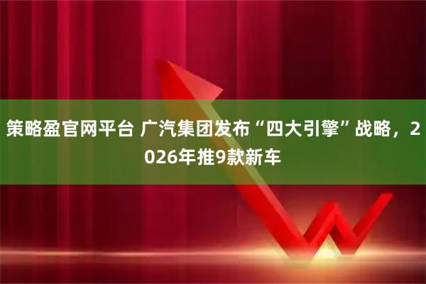策略盈官网平台 广汽集团发布“四大引擎”战略，2026年推9款新车