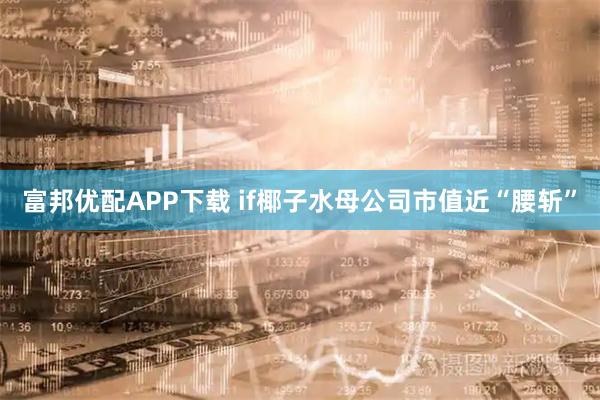 富邦优配APP下载 if椰子水母公司市值近“腰斩”