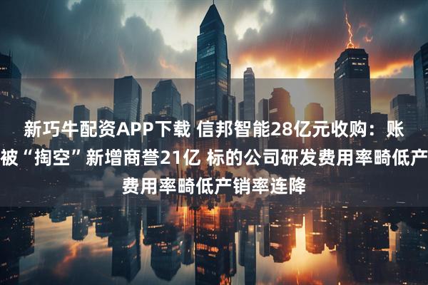 新巧牛配资APP下载 信邦智能28亿元收购：账面资金或被“掏空”新增商誉21亿 标的公司研发费用率畸低产销率连降