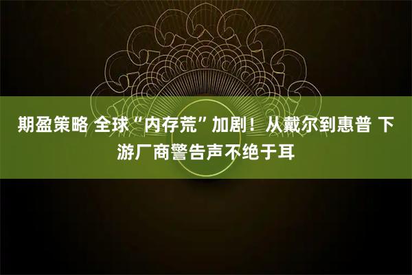 期盈策略 全球“内存荒”加剧！从戴尔到惠普 下游厂商警告声不绝于耳
