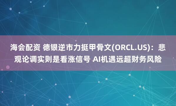 海会配资 德银逆市力挺甲骨文(ORCL.US)：悲观论调实则是看涨信号 AI机遇远超财务风险