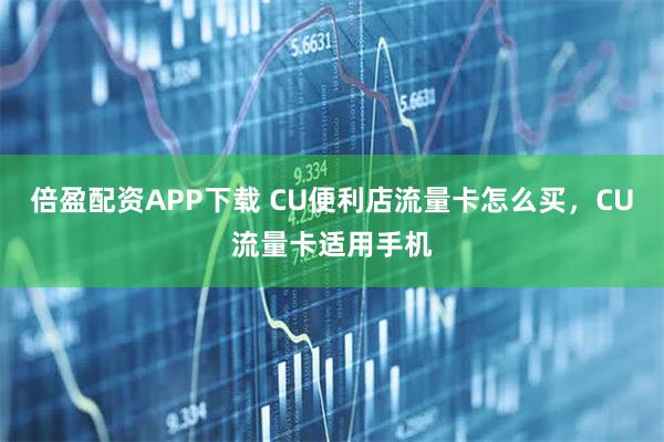 倍盈配资APP下载 CU便利店流量卡怎么买,CU流量卡适用手机