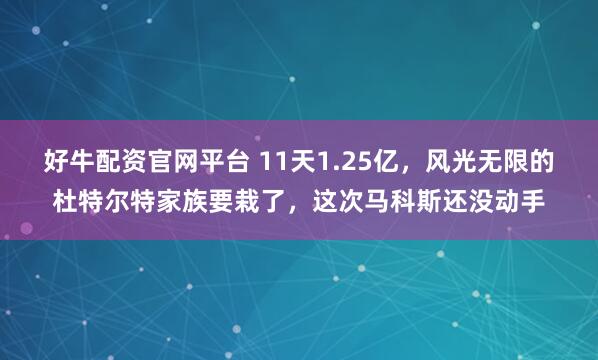 好牛配资官网平台 11天1.25亿，风光无限的杜特尔特家族要栽了，这次马科斯还没动手