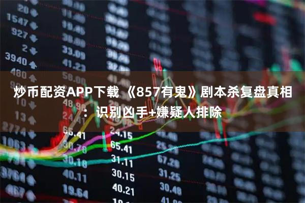 炒币配资APP下载 《857有鬼》剧本杀复盘真相：识别凶手+嫌疑人排除