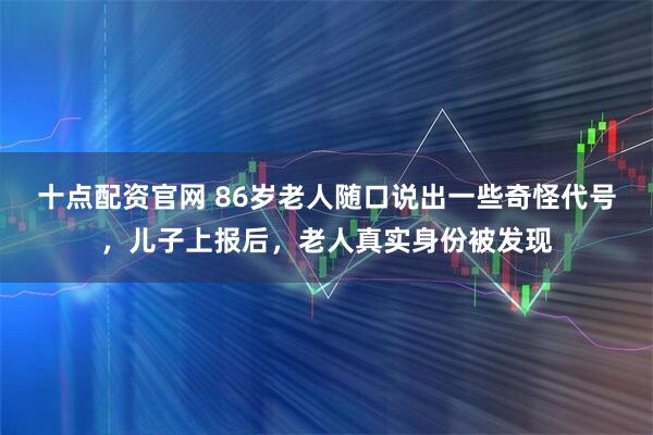 十点配资官网 86岁老人随口说出一些奇怪代号，儿子上报后，老人真实身份被发现