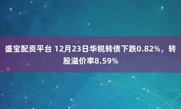 盛宝配资平台 12月23日华锐转债下跌0.82%，转股溢价率8.59%