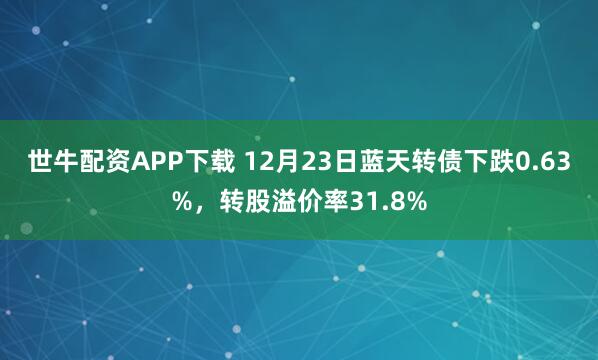 世牛配资APP下载 12月23日蓝天转债下跌0.63%,转股溢价率31.8%