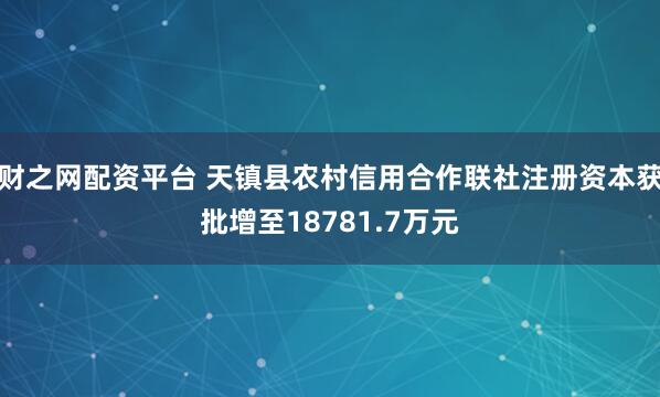 财之网配资平台 天镇县农村信用合作联社注册资本获批增至18781.7万元
