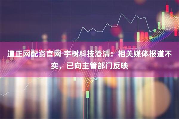 道正网配资官网 宇树科技澄清：相关媒体报道不实，已向主管部门反映