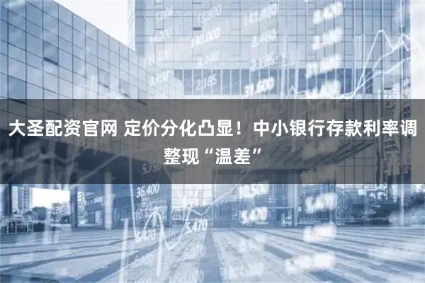 大圣配资官网 定价分化凸显！中小银行存款利率调整现“温差”