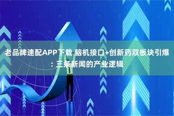 老品牌速配APP下载 脑机接口+创新药双板块引爆: 三条新闻的产业逻辑