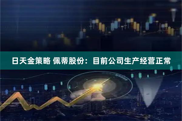 日天金策略 佩蒂股份：目前公司生产经营正常