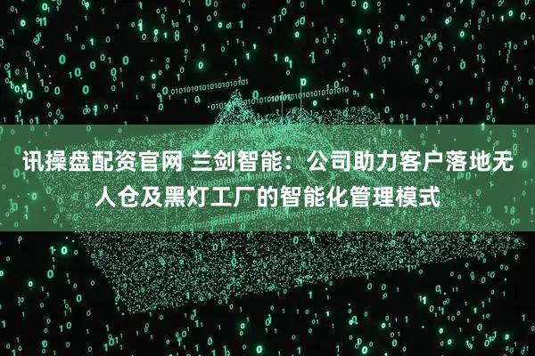 讯操盘配资官网 兰剑智能：公司助力客户落地无人仓及黑灯工厂的智能化管理模式