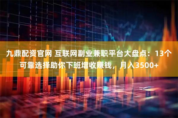 九鼎配资官网 互联网副业兼职平台大盘点：13个可靠选择助你下班增收赚钱，月入3500+