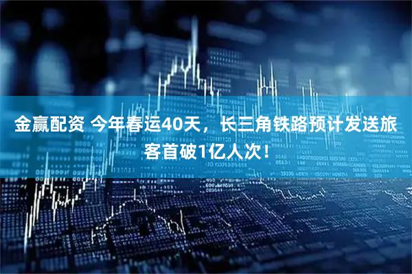 金赢配资 今年春运40天，长三角铁路预计发送旅客首破1亿人次！