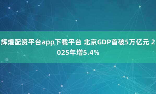 辉煌配资平台app下载平台 北京GDP首破5万亿元 2025年增5.4%