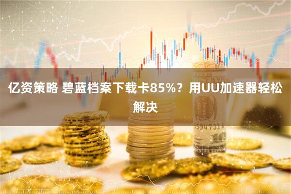 亿资策略 碧蓝档案下载卡85%？用UU加速器轻松解决
