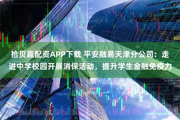 拾贝赢配资APP下载 平安融易天津分公司：走进中学校园开展消保活动，提升学生金融免疫力