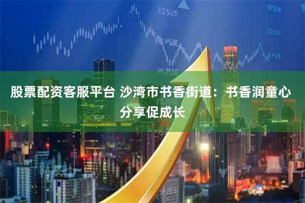 股票配资客服平台 沙湾市书香街道：书香润童心 分享促成长