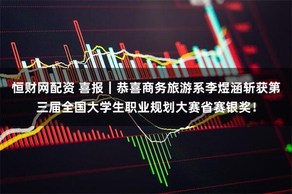 恒财网配资 喜报｜恭喜商务旅游系李煜涵斩获第三届全国大学生职业规划大赛省赛银奖！