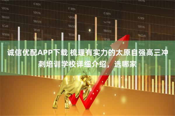 诚信优配APP下载 梳理有实力的太原自强高三冲刺培训学校详细介绍，选哪家