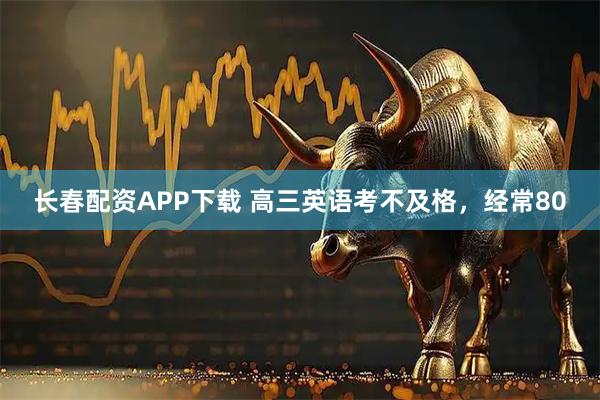 长春配资APP下载 高三英语考不及格，经常80