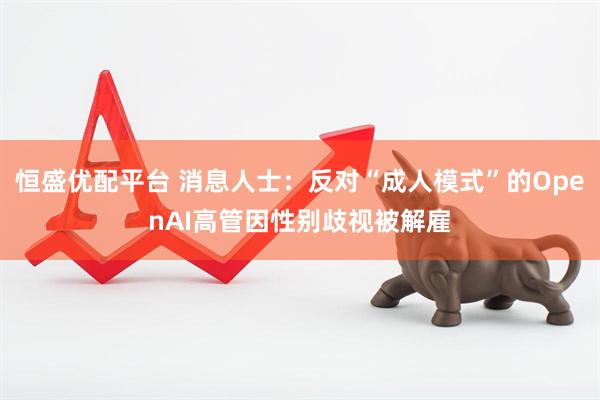 恒盛优配平台 消息人士：反对“成人模式”的OpenAI高管因性别歧视被解雇