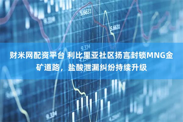 财米网配资平台 利比里亚社区扬言封锁MNG金矿道路，盐酸泄漏纠纷持续升级