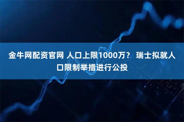 金牛网配资官网 人口上限1000万？ 瑞士拟就人口限制举措进行公投