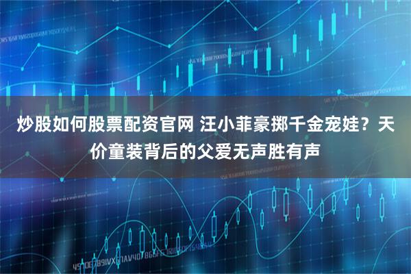 炒股如何股票配资官网 汪小菲豪掷千金宠娃？天价童装背后的父爱无声胜有声