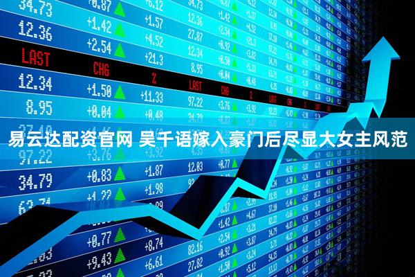 易云达配资官网 吴千语嫁入豪门后尽显大女主风范