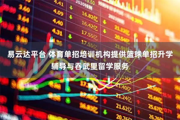 易云达平台 体育单招培训机构提供篮球单招升学辅导与吞武里留学服务