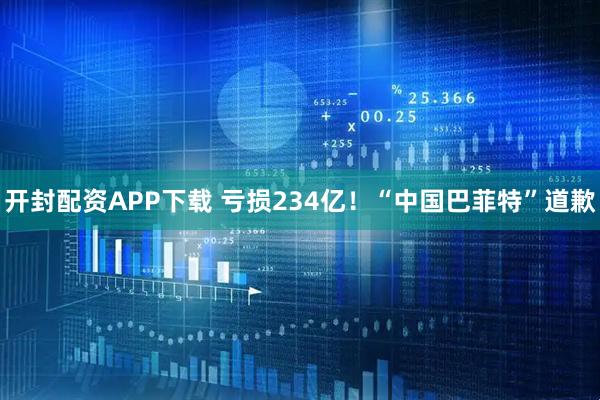 开封配资APP下载 亏损234亿!“中国巴菲特”道歉