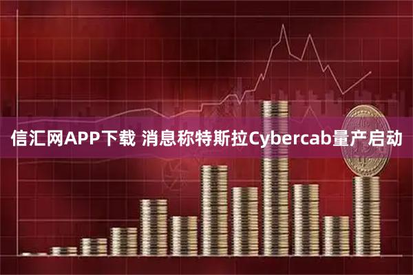 信汇网APP下载 消息称特斯拉Cybercab量产启动