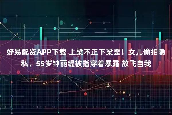 好易配资APP下载 上梁不正下梁歪！女儿偷拍隐私，55岁钟丽缇被指穿着暴露 放飞自我